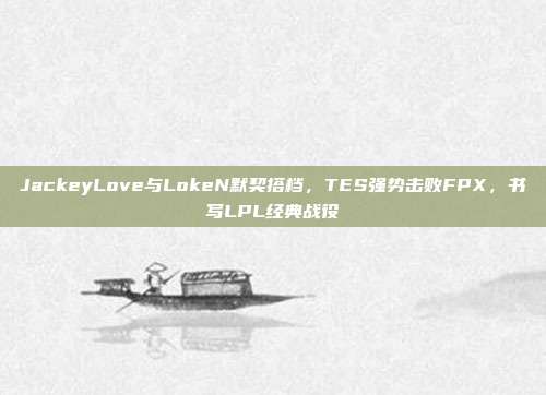 JackeyLove与LokeN默契搭档，TES强势击败FPX，书写LPL经典战役