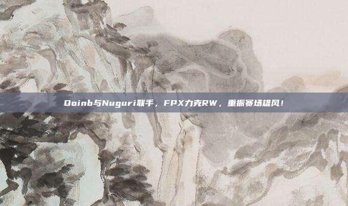 Doinb与Nuguri联手，FPX力克RW，重振赛场雄风！