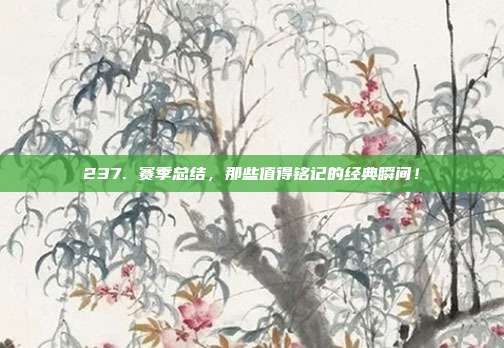 237. 赛季总结，那些值得铭记的经典瞬间！