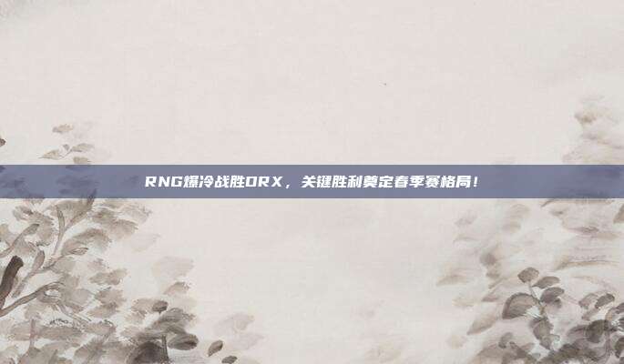 RNG爆冷战胜DRX，关键胜利奠定春季赛格局！