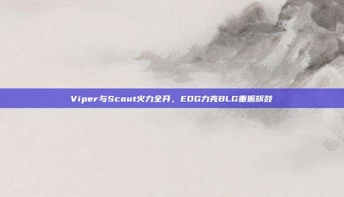 Viper与Scout火力全开，EDG力克BLG重振旗鼓