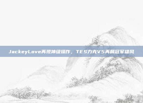 JackeyLove再现神级操作，TES力克V5再展冠军雄风