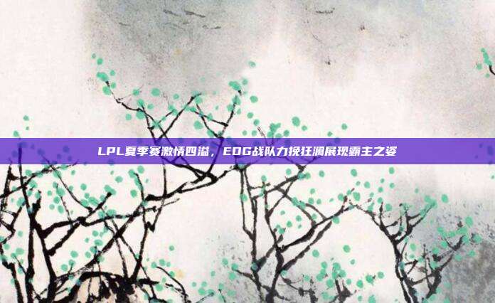 LPL夏季赛激情四溢，EDG战队力挽狂澜展现霸主之姿