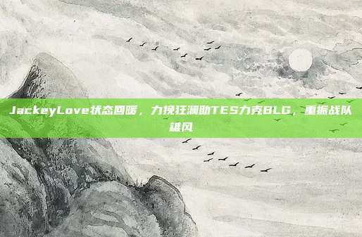 JackeyLove状态回暖，力挽狂澜助TES力克BLG，重振战队雄风