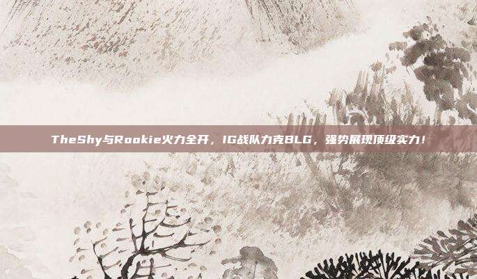 TheShy与Rookie火力全开，IG战队力克BLG，强势展现顶级实力！