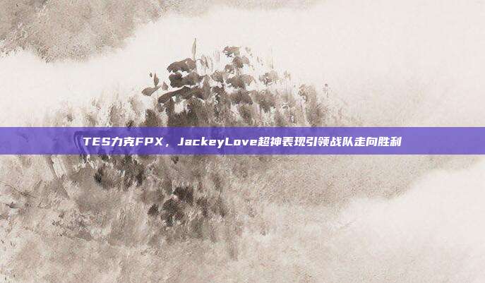 TES力克FPX，JackeyLove超神表现引领战队走向胜利