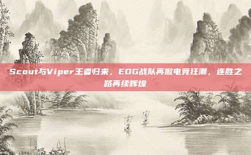 Scout与Viper王者归来，EDG战队再掀电竞狂潮，连胜之路再续辉煌