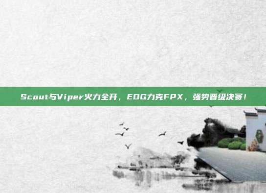 Scout与Viper火力全开，EDG力克FPX，强势晋级决赛！