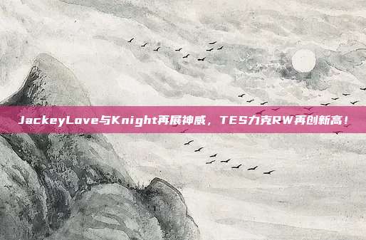 JackeyLove与Knight再展神威，TES力克RW再创新高！