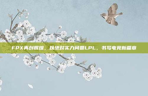 FPX再创辉煌，以绝对实力问鼎LPL，书写电竞新篇章