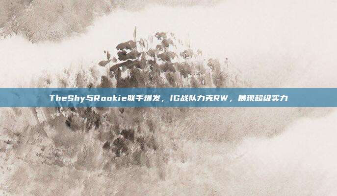 TheShy与Rookie联手爆发，IG战队力克RW，展现超级实力