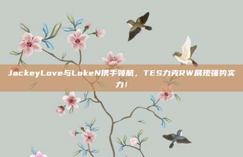 JackeyLove与LokeN携手领航，TES力克RW展现强势实力！