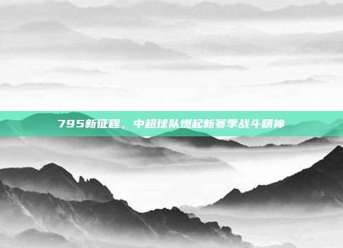 795新征程，中超球队燃起新赛季战斗精神