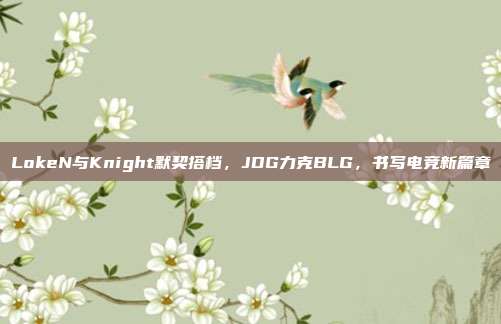 LokeN与Knight默契搭档，JDG力克BLG，书写电竞新篇章