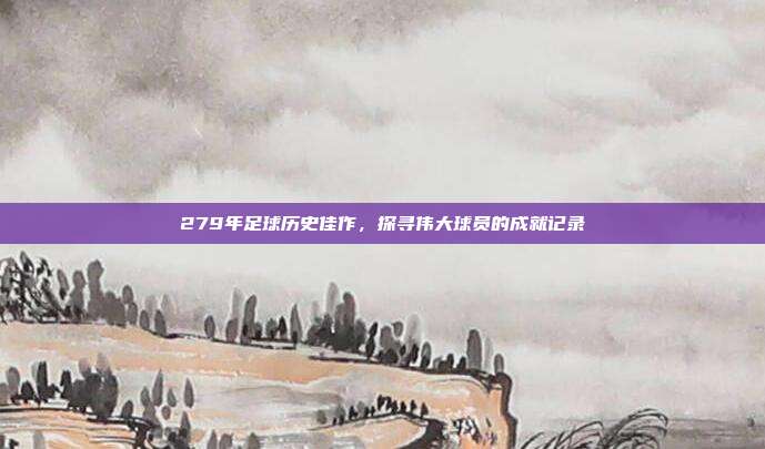 279年足球历史佳作，探寻伟大球员的成就记录