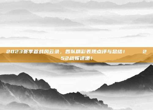 2023赛季首战风云录，各队精彩表现点评与总结！🌟 252战报速递！