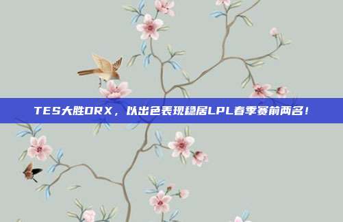 TES大胜DRX，以出色表现稳居LPL春季赛前两名！