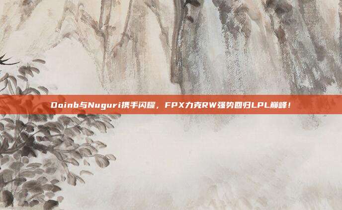 Doinb与Nuguri携手闪耀，FPX力克RW强势回归LPL巅峰！