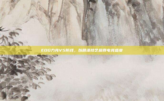 EDG力克V5防线，以精湛技艺赢得电竞盛宴