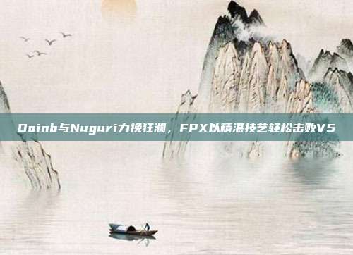 Doinb与Nuguri力挽狂澜，FPX以精湛技艺轻松击败V5