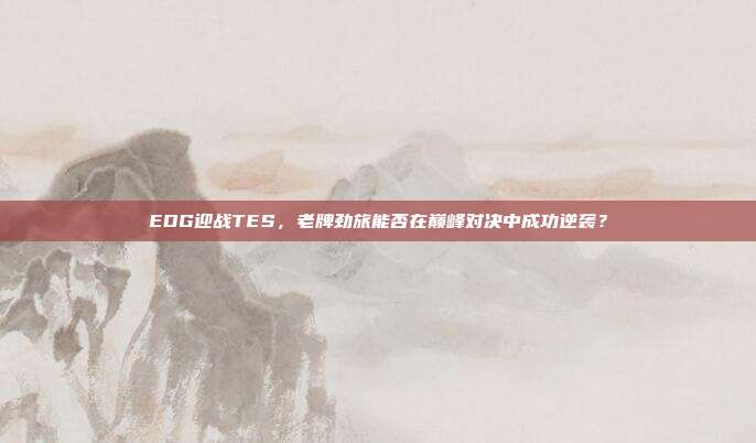 EDG迎战TES，老牌劲旅能否在巅峰对决中成功逆袭？