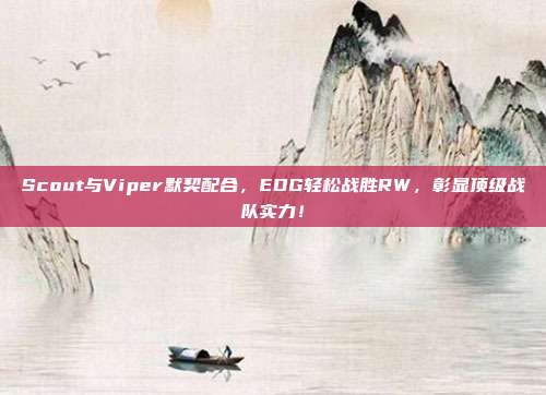 Scout与Viper默契配合，EDG轻松战胜RW，彰显顶级战队实力！