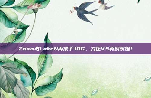 Zoom与LokeN再携手JDG，力压V5再创辉煌！