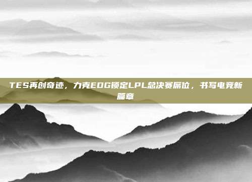 TES再创奇迹，力克EDG锁定LPL总决赛席位，书写电竞新篇章