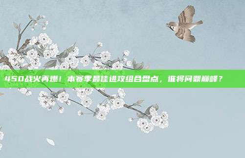 450战火再燃！本赛季最佳进攻组合盘点，谁将问鼎巅峰？📊