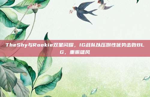 TheShy与Rookie双星闪耀，IG战队以压倒性优势击败BLG，重振雄风