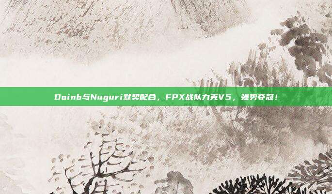 Doinb与Nuguri默契配合，FPX战队力克V5，强势夺冠！