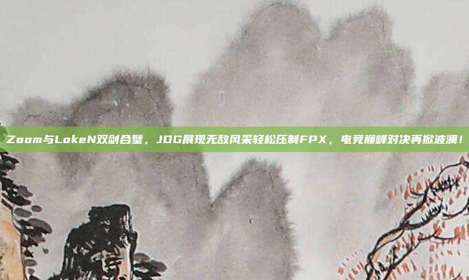 Zoom与LokeN双剑合璧，JDG展现无敌风采轻松压制FPX，电竞巅峰对决再掀波澜！