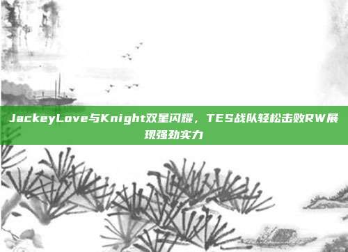 JackeyLove与Knight双星闪耀，TES战队轻松击败RW展现强劲实力