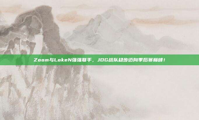 Zoom与LokeN强强联手，JDG战队稳步迈向季后赛巅峰！