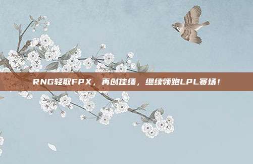 RNG轻取FPX，再创佳绩，继续领跑LPL赛场！