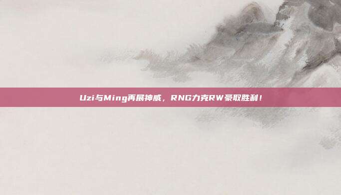 Uzi与Ming再展神威，RNG力克RW豪取胜利！