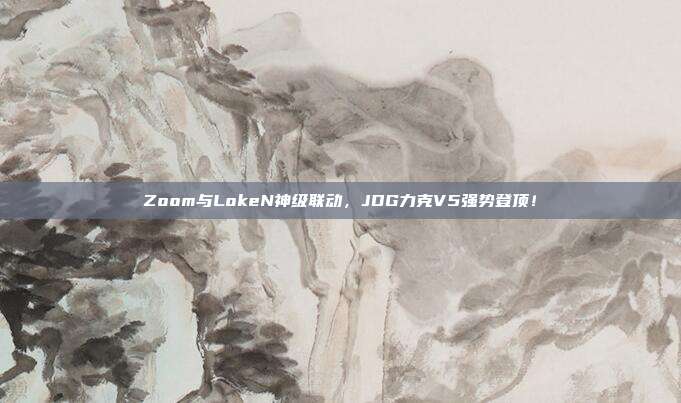 Zoom与LokeN神级联动，JDG力克V5强势登顶！