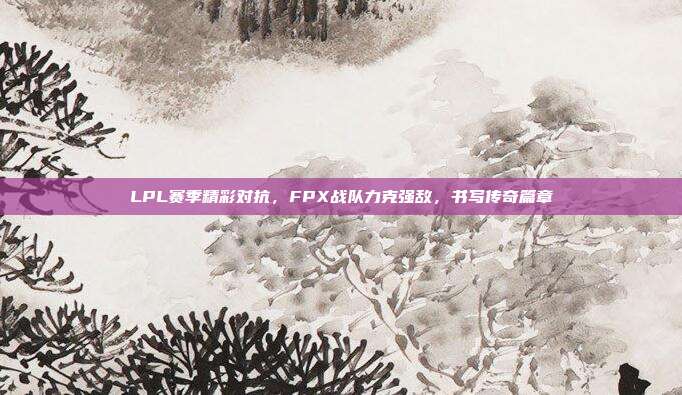 LPL赛季精彩对抗，FPX战队力克强敌，书写传奇篇章