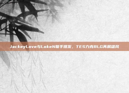 JackeyLove与LokeN联手爆发，TES力克BLG再展雄风