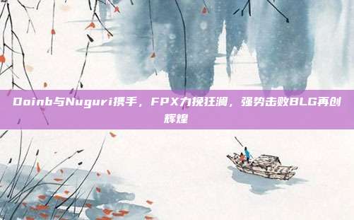 Doinb与Nuguri携手，FPX力挽狂澜，强势击败BLG再创辉煌