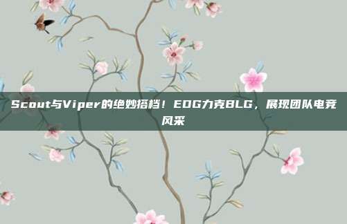 Scout与Viper的绝妙搭档！EDG力克BLG，展现团队电竞风采