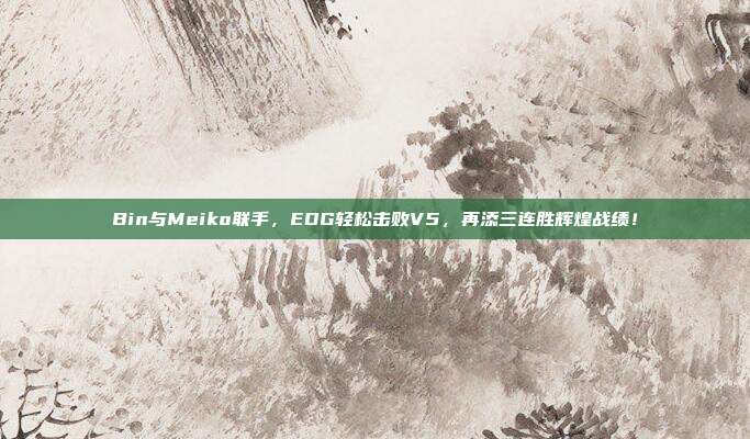 Bin与Meiko联手，EDG轻松击败V5，再添三连胜辉煌战绩！