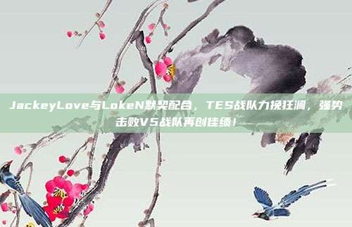 JackeyLove与LokeN默契配合，TES战队力挽狂澜，强势击败V5战队再创佳绩！