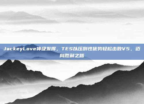 JackeyLove神级发挥，TES以压倒性优势轻松击败V5，迈向胜利之路