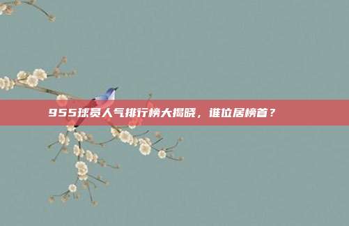 955球员人气排行榜大揭晓，谁位居榜首？📊