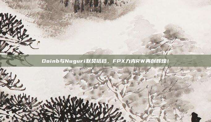 Doinb与Nuguri默契搭档，FPX力克RW再创辉煌！