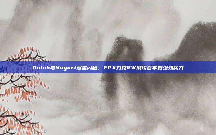 Doinb与Nuguri双星闪耀，FPX力克RW展现春季赛强劲实力