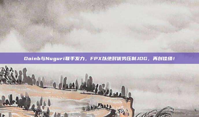 Doinb与Nuguri联手发力，FPX以绝对优势压制JDG，再创佳绩！