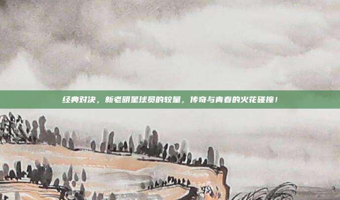 经典对决，新老明星球员的较量，传奇与青春的火花碰撞！