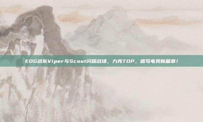 EDG战队Viper与Scout闪耀战场，力克TOP，谱写电竞新篇章！